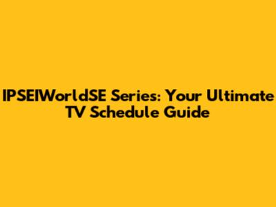 IPSEIWorldSE Series: Your Ultimate TV Schedule Guide