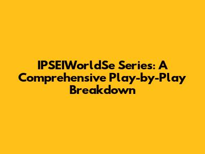IPSEIWorldSe Series: A Comprehensive Play-by-Play Breakdown