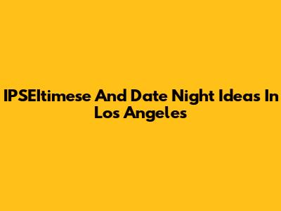 IPSEItimese And Date Night Ideas In Los Angeles