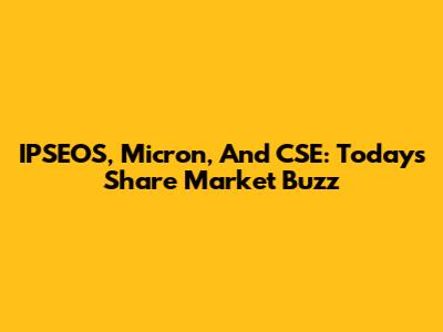 IPSEOS, Micron, And CSE: Today's Share Market Buzz