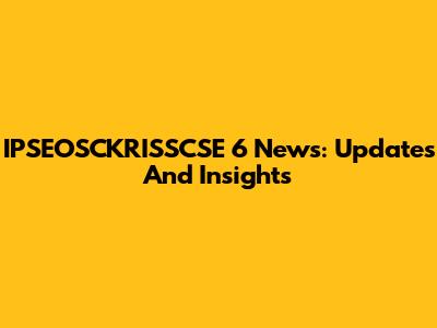 IPSEOSCKRISSCSE 6 News: Updates And Insights