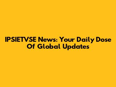 IPSIETVSE News: Your Daily Dose Of Global Updates