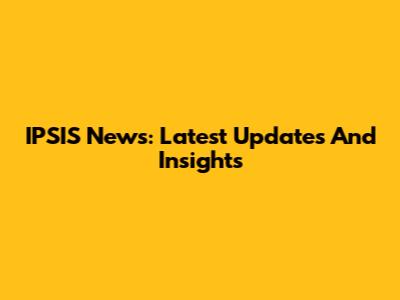 IPSIS News: Latest Updates And Insights