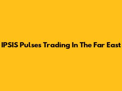 IPSIS Pulses Trading In The Far East