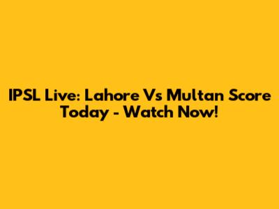 IPSL Live: Lahore Vs Multan Score Today - Watch Now!