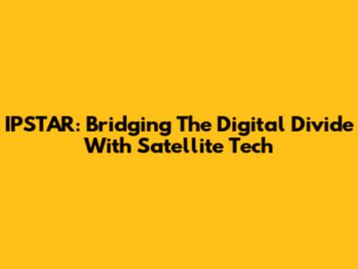 IPSTAR: Bridging The Digital Divide With Satellite Tech