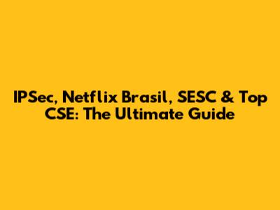 IPSec, Netflix Brasil, SESC & Top CSE: The Ultimate Guide