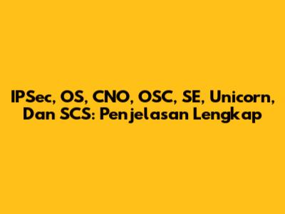 IPSec, OS, CNO, OSC, SE, Unicorn, Dan SCS: Penjelasan Lengkap
