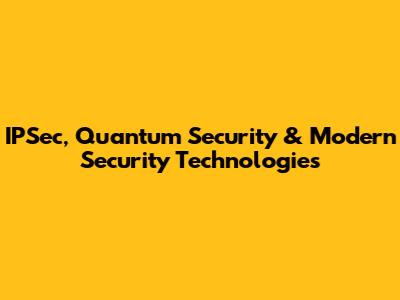 IPSec, Quantum Security & Modern Security Technologies