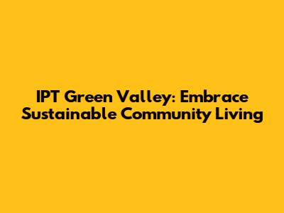 IPT Green Valley: Embrace Sustainable Community Living