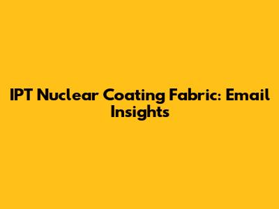 IPT Nuclear Coating Fabric: Email Insights