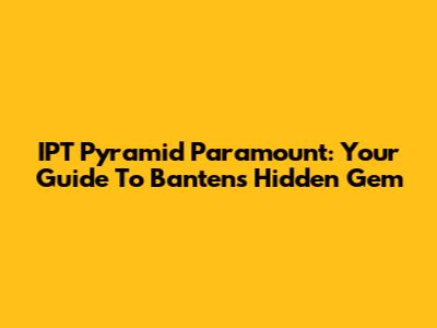 IPT Pyramid Paramount: Your Guide To Banten's Hidden Gem