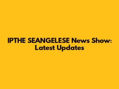 IPTHE SEANGELESE News Show: Latest Updates