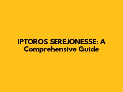 IPTOROS SEREJONESSE: A Comprehensive Guide