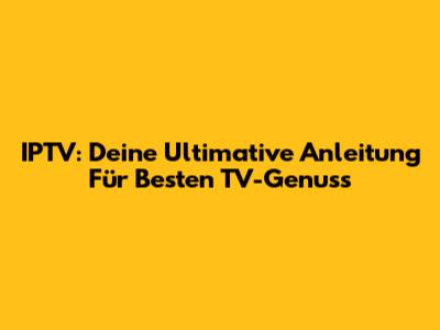 IPTV: Deine Ultimative Anleitung Für Besten TV-Genuss