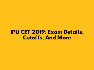 IPU CET 2019: Exam Details, Cutoffs, And More