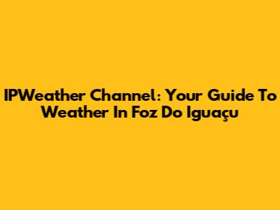 IPWeather Channel: Your Guide To Weather In Foz Do Iguaçu