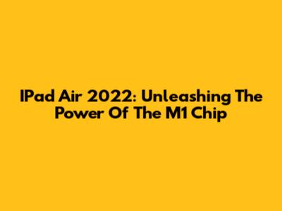 IPad Air 2022: Unleashing The Power Of The M1 Chip