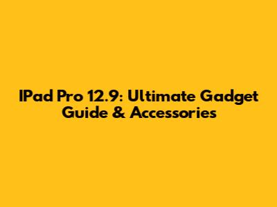 IPad Pro 12.9: Ultimate Gadget Guide & Accessories