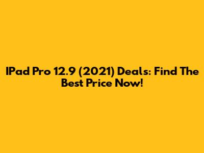 IPad Pro 12.9 (2021) Deals: Find The Best Price Now!