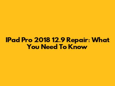 IPad Pro 2018 12.9" Repair: What You Need To Know