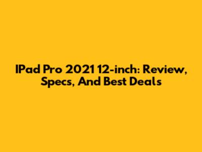 IPad Pro 2021 12-inch: Review, Specs, And Best Deals