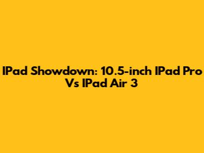 IPad Showdown: 10.5-inch IPad Pro Vs IPad Air 3