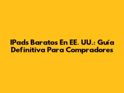IPads Baratos En EE. UU.: Guía Definitiva Para Compradores