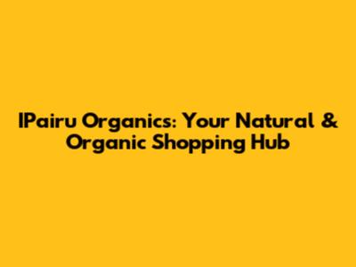 IPairu Organics: Your Natural & Organic Shopping Hub