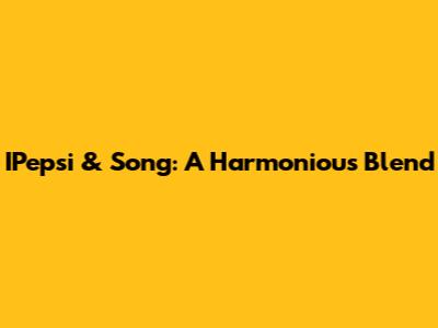 IPepsi & Song: A Harmonious Blend