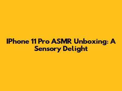 IPhone 11 Pro ASMR Unboxing: A Sensory Delight