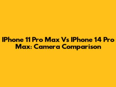 IPhone 11 Pro Max Vs IPhone 14 Pro Max: Camera Comparison