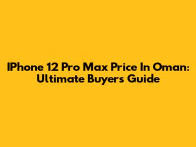 IPhone 12 Pro Max Price In Oman: Ultimate Buyer's Guide
