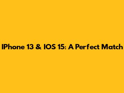 IPhone 13 & IOS 15: A Perfect Match