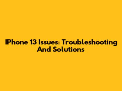 IPhone 13 Issues: Troubleshooting And Solutions