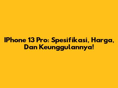 IPhone 13 Pro: Spesifikasi, Harga, Dan Keunggulannya!