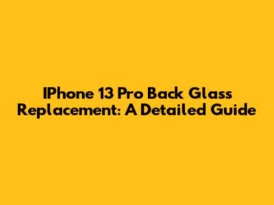 IPhone 13 Pro Back Glass Replacement: A Detailed Guide