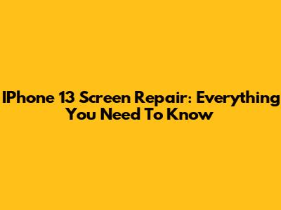 IPhone 13 Screen Repair: Everything You Need To Know