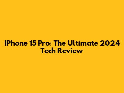 IPhone 15 Pro: The Ultimate 2024 Tech Review