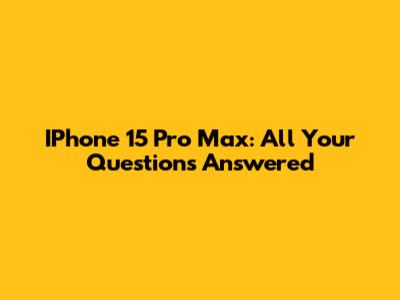 IPhone 15 Pro Max: All Your Questions Answered