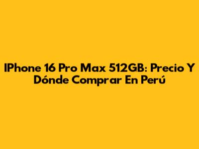 IPhone 16 Pro Max 512GB: Precio Y Dónde Comprar En Perú