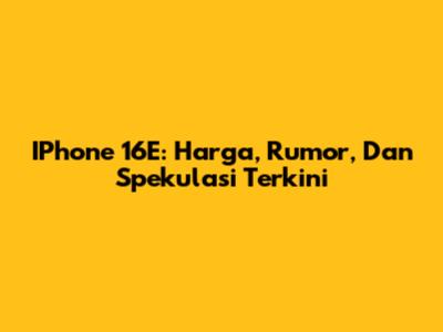 IPhone 16E: Harga, Rumor, Dan Spekulasi Terkini