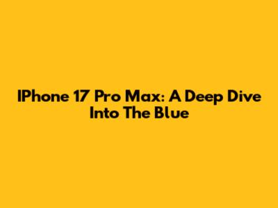 IPhone 17 Pro Max: A Deep Dive Into The Blue