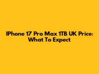 IPhone 17 Pro Max 1TB UK Price: What To Expect