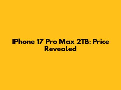 IPhone 17 Pro Max 2TB: Price Revealed