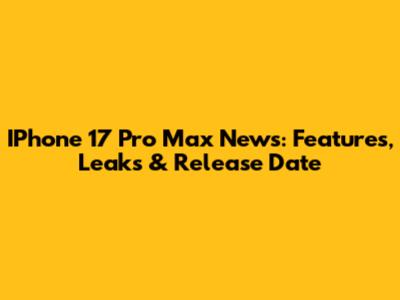 IPhone 17 Pro Max News: Features, Leaks & Release Date