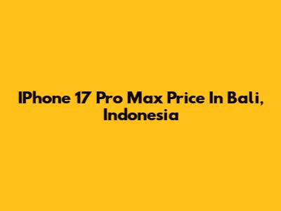 IPhone 17 Pro Max Price In Bali, Indonesia