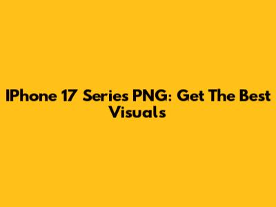 IPhone 17 Series PNG: Get The Best Visuals