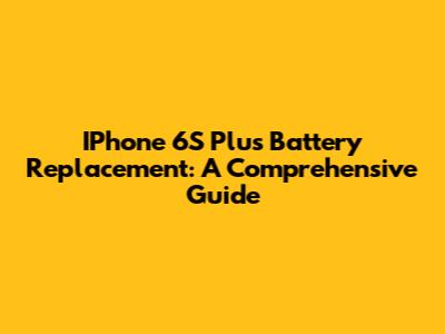IPhone 6S Plus Battery Replacement: A Comprehensive Guide