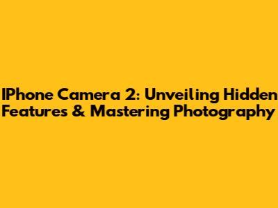 IPhone Camera 2: Unveiling Hidden Features & Mastering Photography